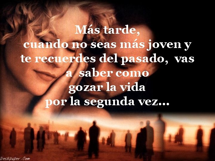 Más tarde, cuando no seas más joven y te recuerdes del pasado, vas a