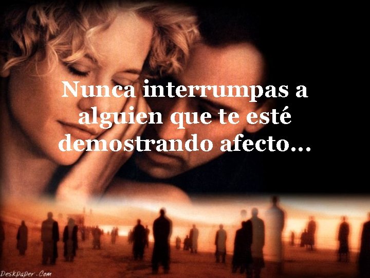 Nunca interrumpas a alguien que te esté demostrando afecto. . . 