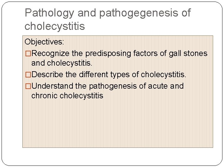 Pathology and pathogegenesis of cholecystitis Objectives: �Recognize the predisposing factors of gall stones and