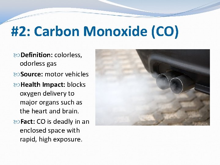 #2: Carbon Monoxide (CO) Definition: colorless, odorless gas Source: motor vehicles Health Impact: blocks