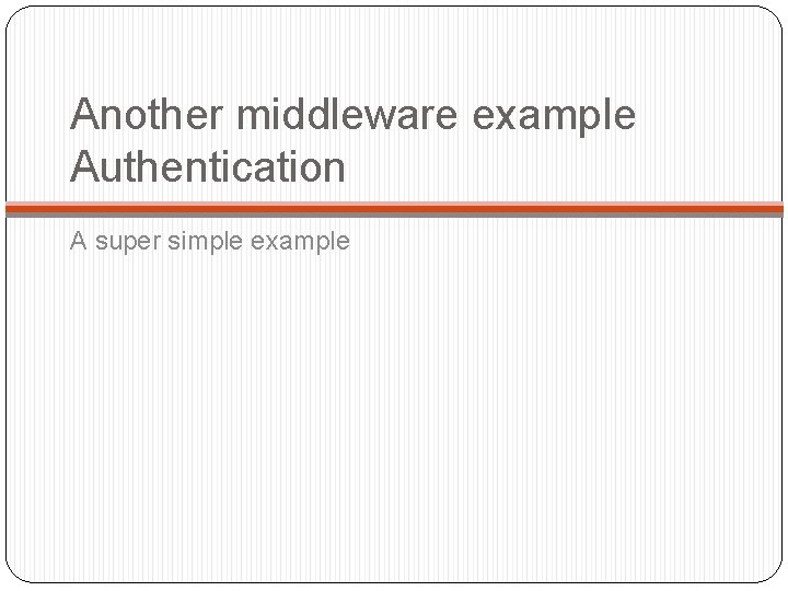 Another middleware example Authentication A super simple example 