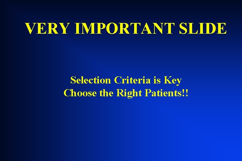 VERY IMPORTANT SLIDE Selection Criteria is Key Choose the Right Patients!! VERY IMPORTANT SLIDE Selection Criteria is Key Choose the Right Patients!!