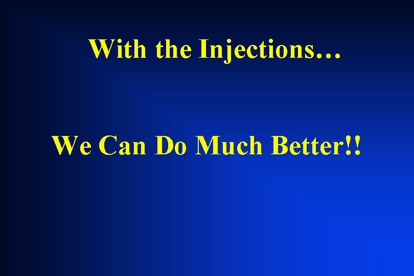With the Injections… We Can Do Much Better!! With the Injections… We Can Do Much Better!!