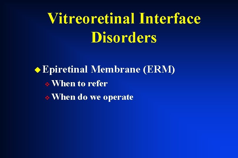 Vitreoretinal Interface Disorders u Epiretinal Membrane (ERM) When to refer v When do we Vitreoretinal Interface Disorders u Epiretinal Membrane (ERM) When to refer v When do we