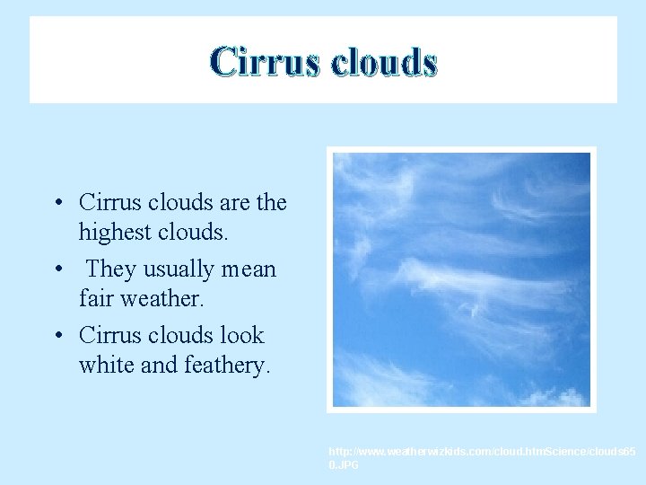 Cirrus clouds • Cirrus clouds are the highest clouds. • They usually mean fair
