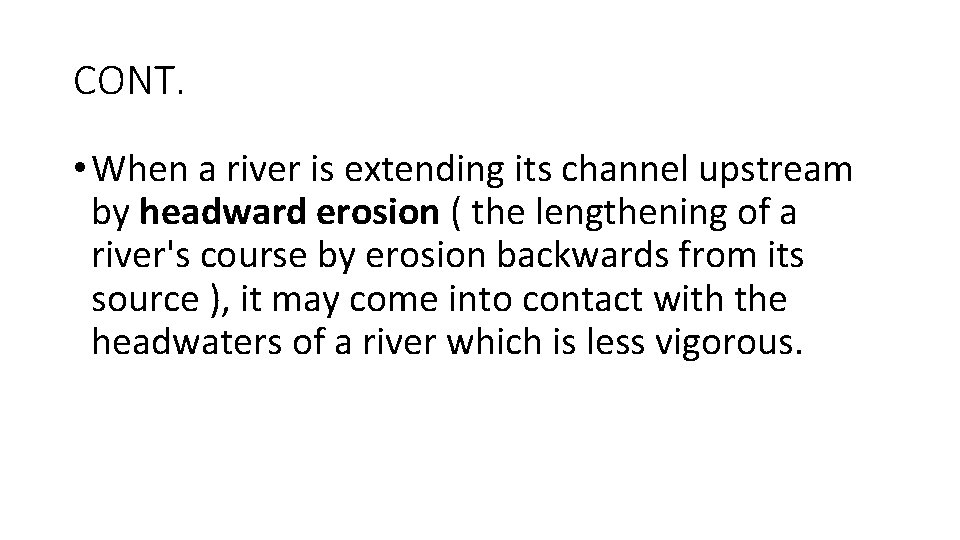 CONT. • When a river is extending its channel upstream by headward erosion (