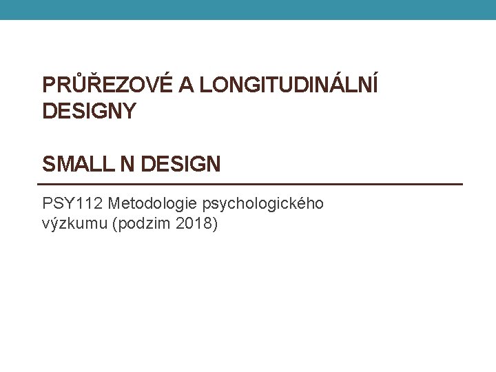 PRŮŘEZOVÉ A LONGITUDINÁLNÍ DESIGNY SMALL N DESIGN PSY 112 Metodologie psychologického výzkumu (podzim 2018)