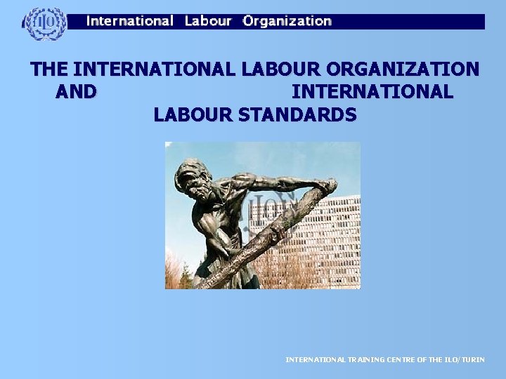 THE INTERNATIONAL LABOUR ORGANIZATION AND INTERNATIONAL LABOUR STANDARDS INTERNATIONAL TRAINING CENTRE OF THE ILO/TURIN