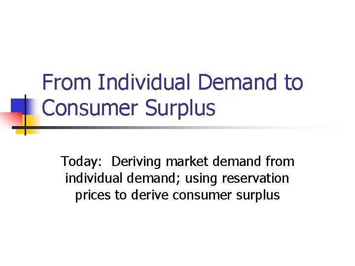 From Individual Demand to Consumer Surplus Today: Deriving market demand from individual demand; using From Individual Demand to Consumer Surplus Today: Deriving market demand from individual demand; using
