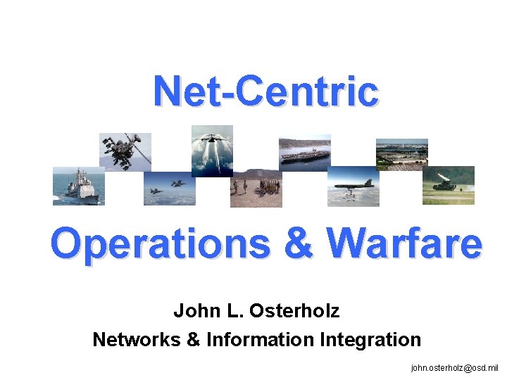 Net-Centric Operations & Warfare John L. Osterholz Networks & Information Integration john. osterholz@osd. mil