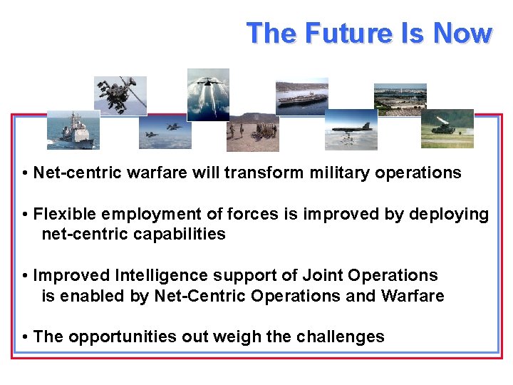 The Future Is Now • Net-centric warfare will transform military operations • Flexible employment