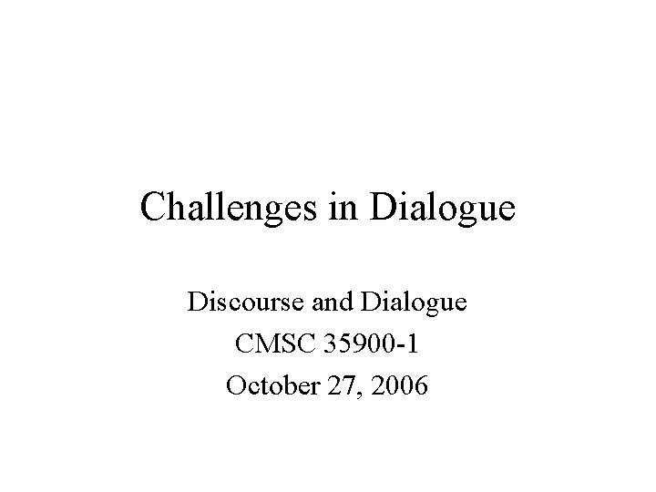 Challenges in Dialogue Discourse and Dialogue CMSC 35900 -1 October 27, 2006 Challenges in Dialogue Discourse and Dialogue CMSC 35900 -1 October 27, 2006