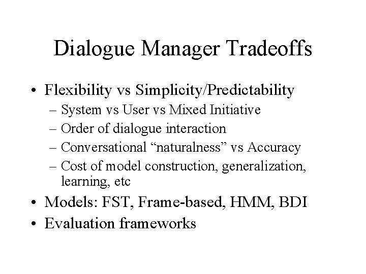 Dialogue Manager Tradeoffs • Flexibility vs Simplicity/Predictability – System vs User vs Mixed Initiative Dialogue Manager Tradeoffs • Flexibility vs Simplicity/Predictability – System vs User vs Mixed Initiative