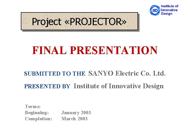 Project «PROJECTOR» FINAL PRESENTATION SUBMITTED TO THE SANYO Electric Co. Ltd. PRESENTED BY Institute