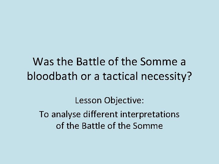 Was the Battle of the Somme a bloodbath or a tactical necessity? Lesson Objective: