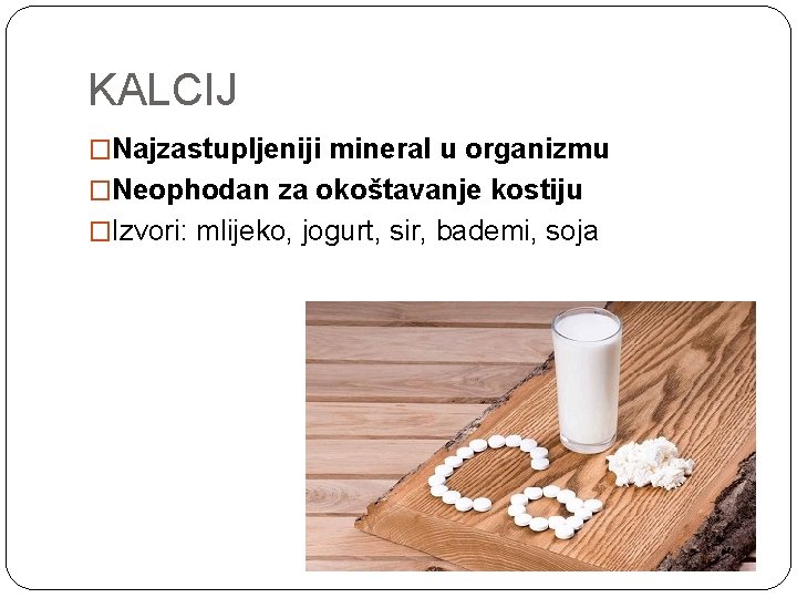 KALCIJ �Najzastupljeniji mineral u organizmu �Neophodan za okoštavanje kostiju �Izvori: mlijeko, jogurt, sir, bademi,