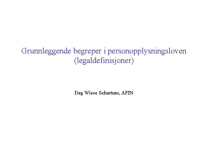 Grunnleggende begreper i personopplysningsloven (legaldefinisjoner) Dag Wiese Schartum, AFIN 