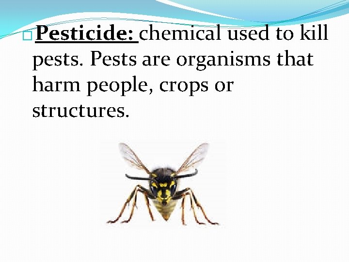 Pesticide: chemical used to kill pests. Pests are organisms that harm people, crops or