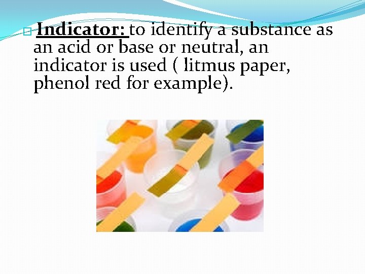 Indicator: to identify a substance as an acid or base or neutral, an indicator