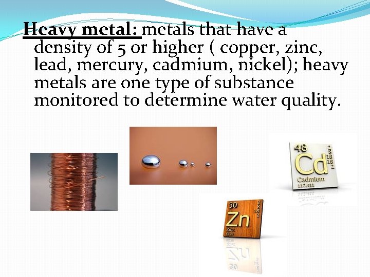 Heavy metal: metals that have a density of 5 or higher ( copper, zinc,