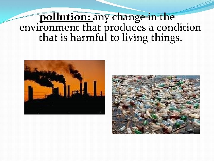  pollution: any change in the environment that produces a condition that is harmful