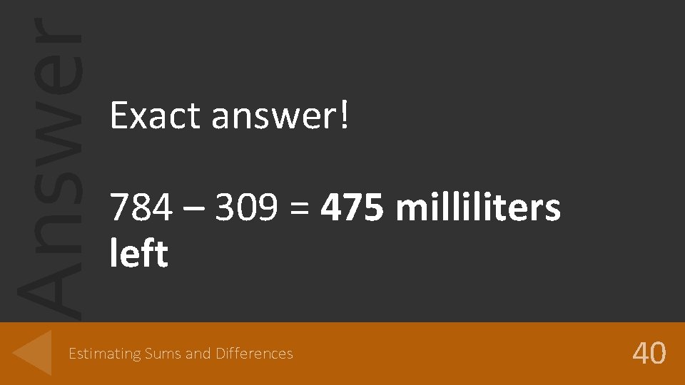 Answer Exact answer! 784 – 309 = 475 milliliters left Estimating Sums and Differences