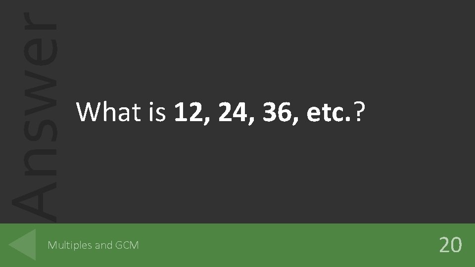 Answer What is 12, 24, 36, etc. ? Multiples and GCM 20 