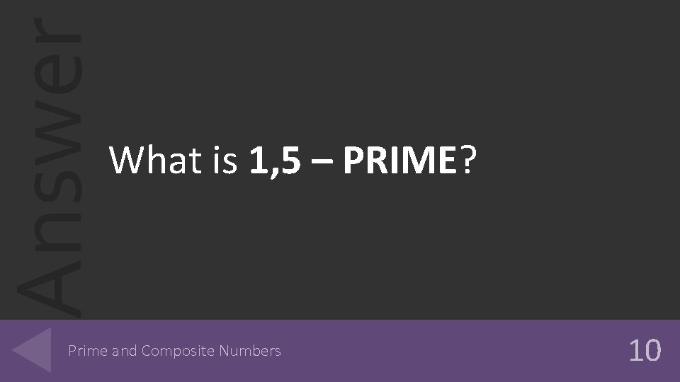 Answer What is 1, 5 – PRIME? Prime and Composite Numbers 10 