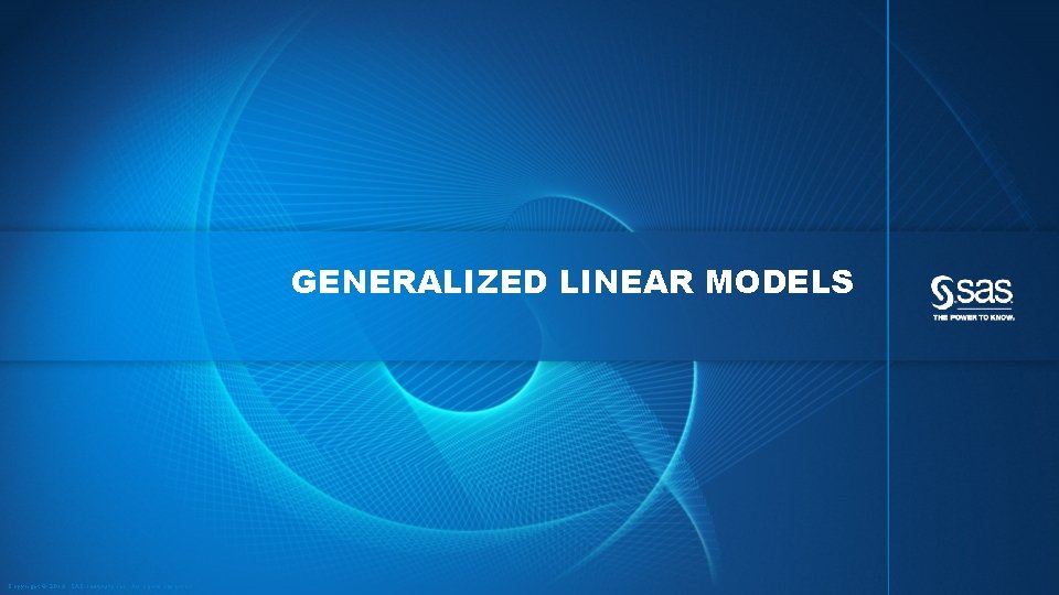 GENERALIZED LINEAR MODELS Copyright © 2013, SAS Institute Inc. All rights reserved. 