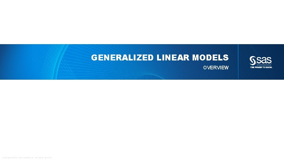 GENERALIZED LINEAR MODELS OVERVIEW Copyright © 2013, SAS Institute Inc. All rights reserved. 