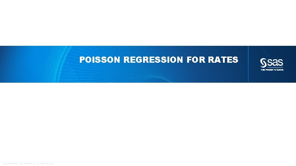 POISSON REGRESSION FOR RATES Copyright © 2013, SAS Institute Inc. All rights reserved. 