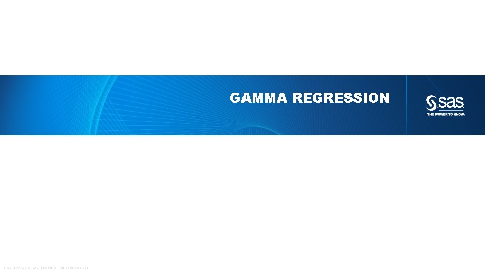 GAMMA REGRESSION Copyright © 2013, SAS Institute Inc. All rights reserved. 