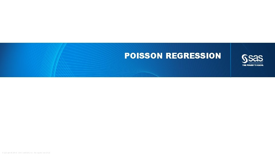 POISSON REGRESSION Copyright © 2013, SAS Institute Inc. All rights reserved. 