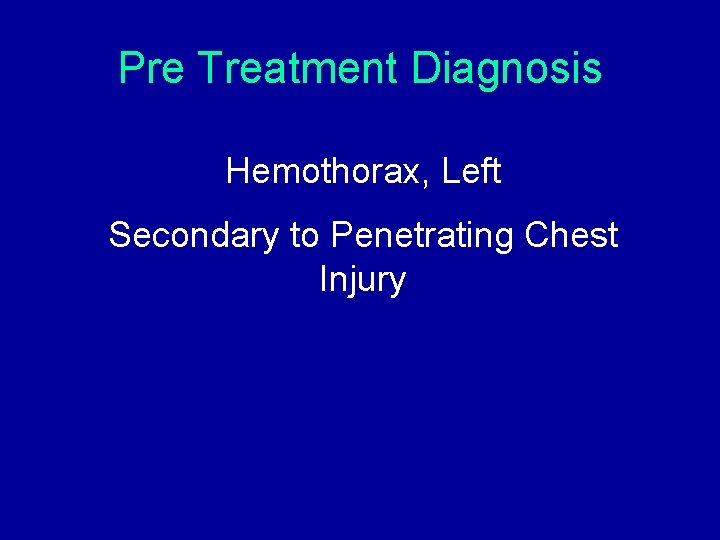 Pre Treatment Diagnosis Hemothorax, Left Secondary to Penetrating Chest Injury Pre Treatment Diagnosis Hemothorax, Left Secondary to Penetrating Chest Injury
