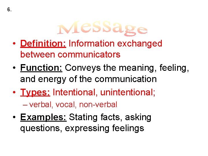 6. • Definition: Information exchanged between communicators • Function: Conveys the meaning, feeling, and