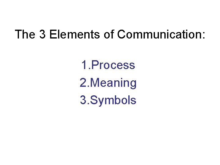The 3 Elements of Communication: 1. Process 2. Meaning 3. Symbols 