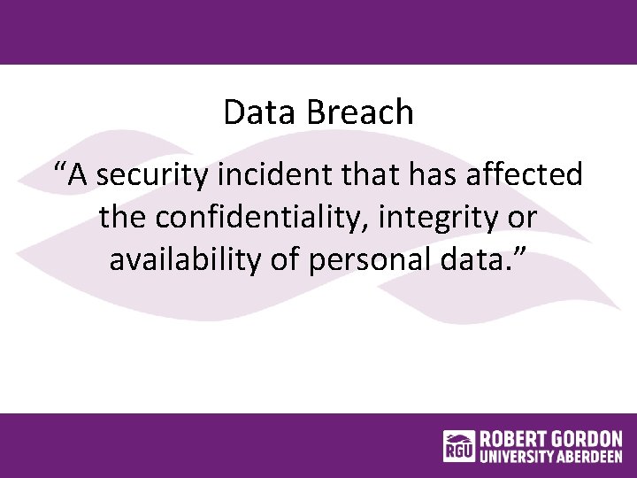 Data Breach “A security incident that has affected the confidentiality, integrity or availability of