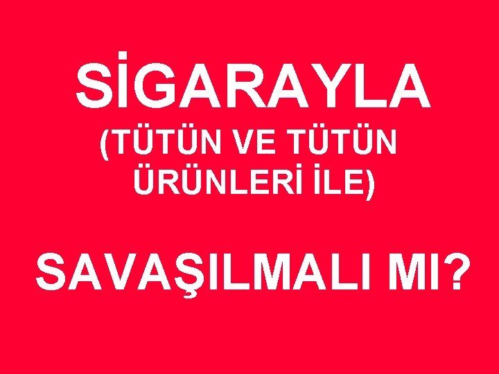 SİGARAYLA (TÜTÜN VE TÜTÜN ÜRÜNLERİ İLE) SAVAŞILMALI MI? 