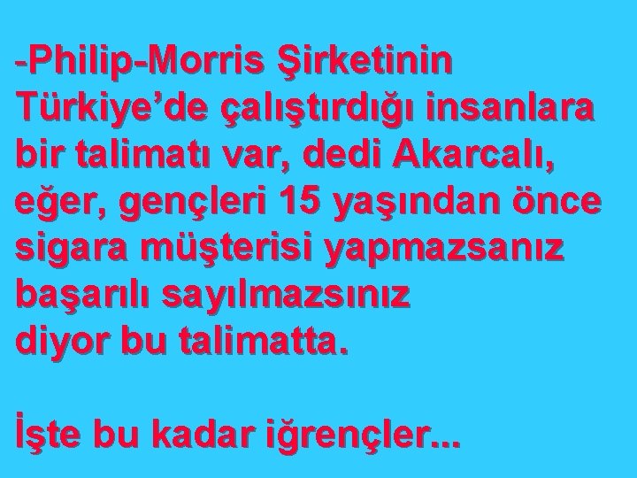 -Philip-Morris Şirketinin Türkiye’de çalıştırdığı insanlara bir talimatı var, dedi Akarcalı, eğer, gençleri 15 yaşından