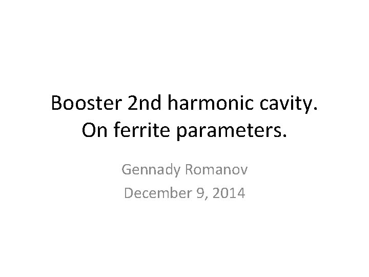 Booster 2 nd harmonic cavity. On ferrite parameters. Gennady Romanov December 9, 2014 