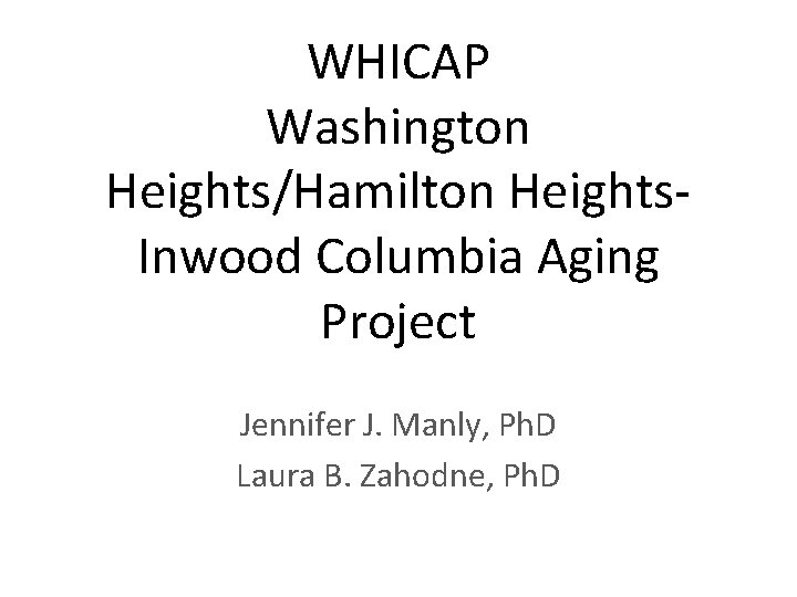 WHICAP Washington Heights/Hamilton Heights. Inwood Columbia Aging Project Jennifer J. Manly, Ph. D Laura