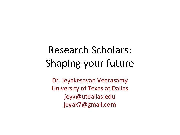 Research Scholars: Shaping your future Dr. Jeyakesavan Veerasamy University of Texas at Dallas jeyv@utdallas.