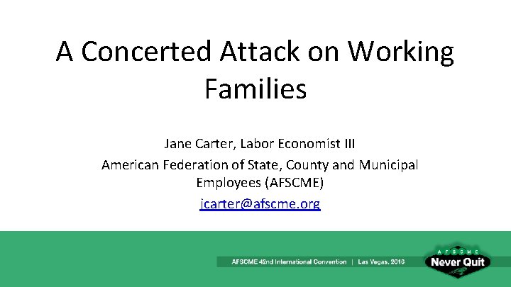 A Concerted Attack on Working Families Jane Carter, Labor Economist III American Federation of