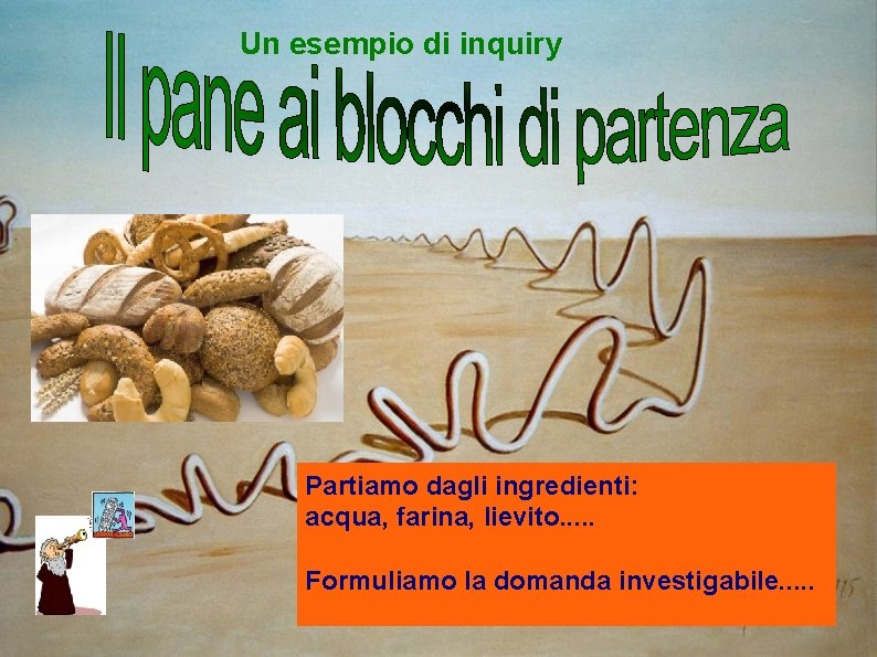 Un esempio di inquiry Partiamo dagli ingredienti: acqua, farina, lievito. . . Formuliamo la