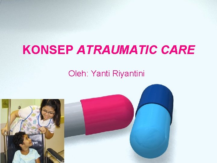 KONSEP ATRAUMATIC CARE Oleh: Yanti Riyantini KONSEP ATRAUMATIC CARE Oleh: Yanti Riyantini