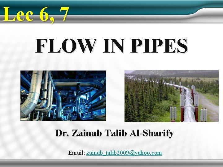 Lec 6, 7 FLOW IN PIPES Dr. Zainab Talib Al-Sharify Email: zainab_talib 2009@yahoo. com