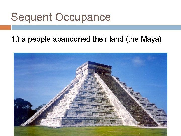 Sequent Occupance 1. ) a people abandoned their land (the Maya) 