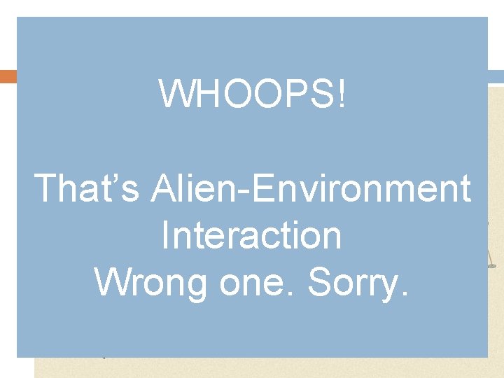 Interaction (Human/Environment) WHOOPS! That’s Alien-Environment Interaction Wrong one. Sorry. 