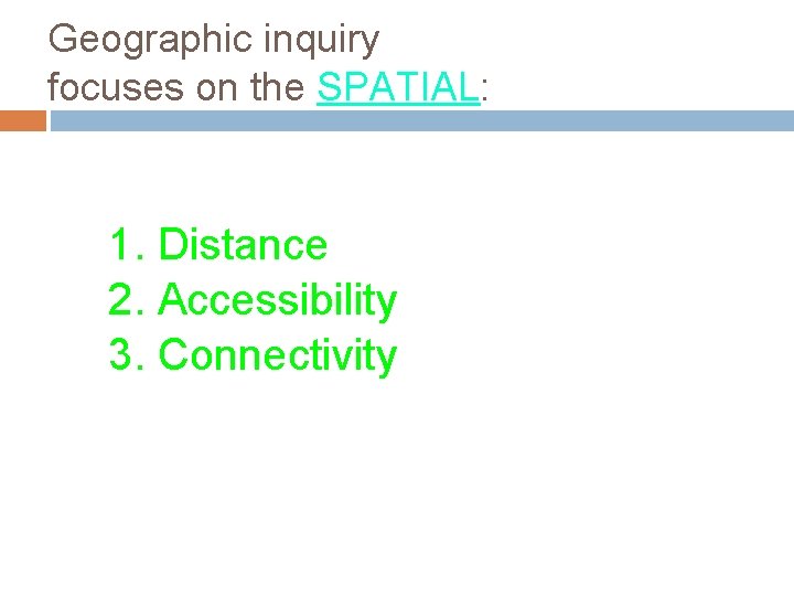 Geographic inquiry focuses on the SPATIAL: 1. Distance 2. Accessibility 3. Connectivity 