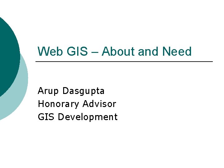 Web GIS – About and Need Arup Dasgupta Honorary Advisor GIS Development 